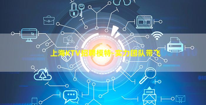 上海KTV招聘模特-实力团队带飞